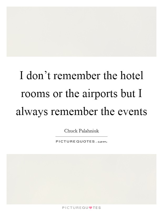 I don't remember the hotel rooms or the airports but I always remember the events Picture Quote #1