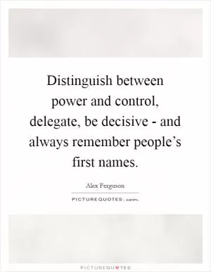 Distinguish between power and control, delegate, be decisive - and always remember people’s first names Picture Quote #1