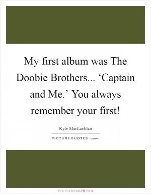 My first album was The Doobie Brothers... ‘Captain and Me.’ You always remember your first! Picture Quote #1