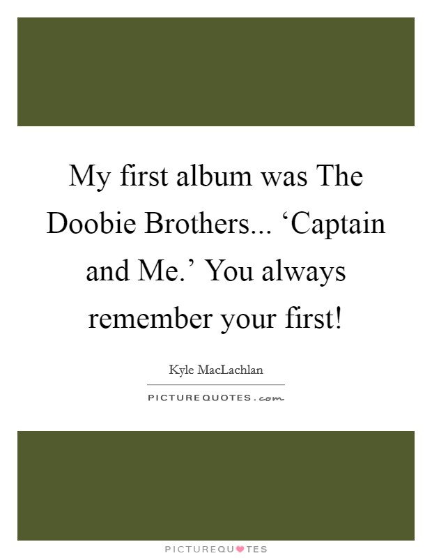 My first album was The Doobie Brothers... ‘Captain and Me.' You always remember your first! Picture Quote #1