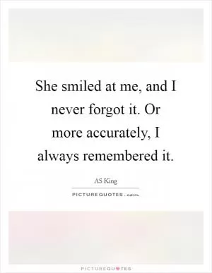 She smiled at me, and I never forgot it. Or more accurately, I always remembered it Picture Quote #1