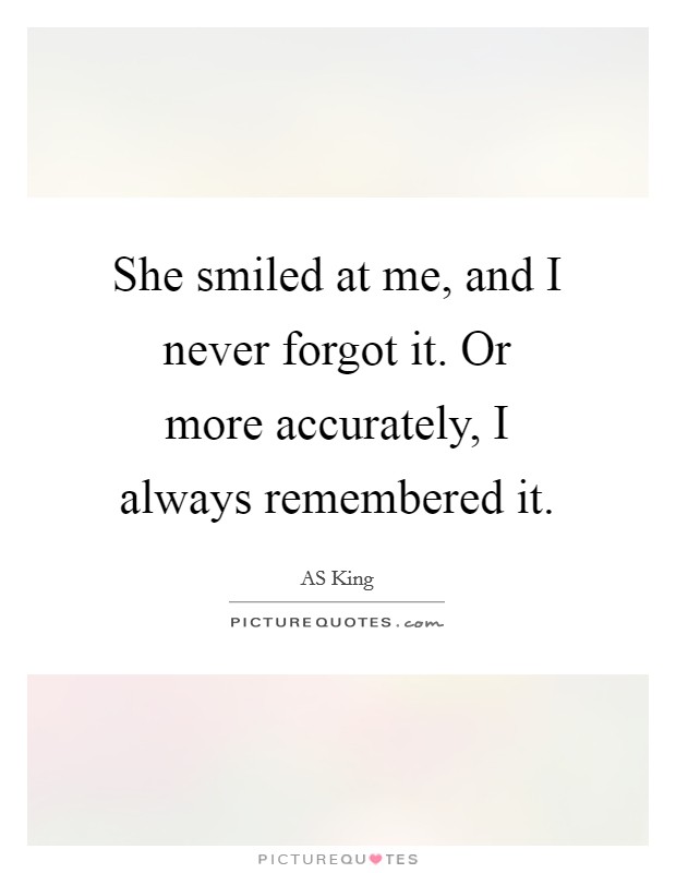 She smiled at me, and I never forgot it. Or more accurately, I always remembered it. Picture Quote #1