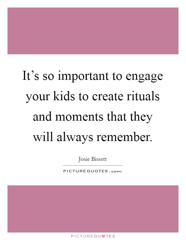 It's so important to engage your kids to create rituals and moments that they will always remember. Picture Quote #1