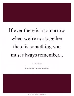 If ever there is a tomorrow when we’re not together there is something you must always remember Picture Quote #1