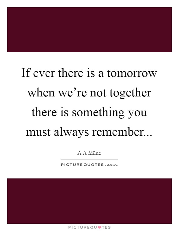 If ever there is a tomorrow when we're not together there is something you must always remember... Picture Quote #1