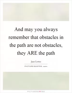 And may you always remember that obstacles in the path are not obstacles, they ARE the path Picture Quote #1