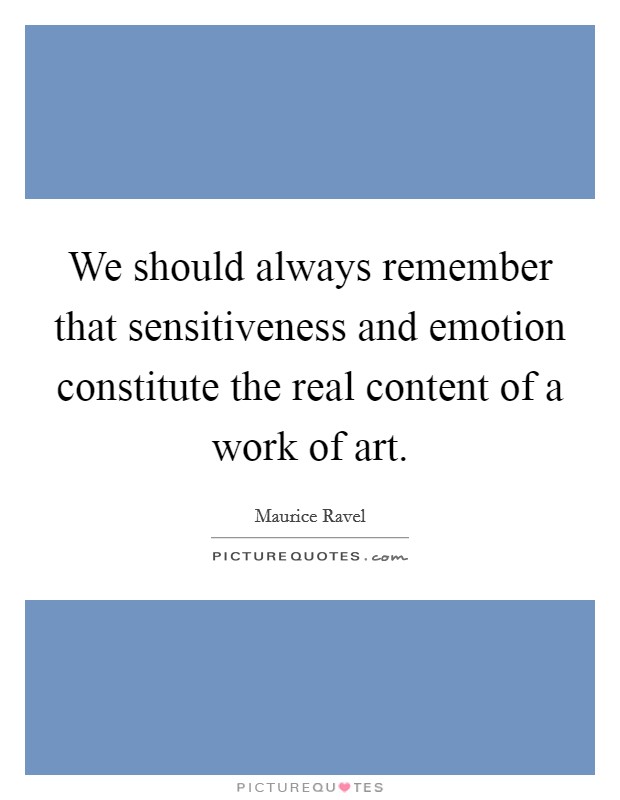 We should always remember that sensitiveness and emotion constitute the real content of a work of art. Picture Quote #1