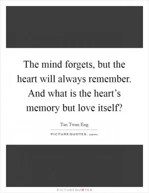 The mind forgets, but the heart will always remember. And what is the heart’s memory but love itself? Picture Quote #1