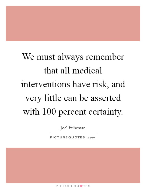 We must always remember that all medical interventions have risk, and very little can be asserted with 100 percent certainty. Picture Quote #1