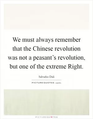 We must always remember that the Chinese revolution was not a peasant’s revolution, but one of the extreme Right Picture Quote #1