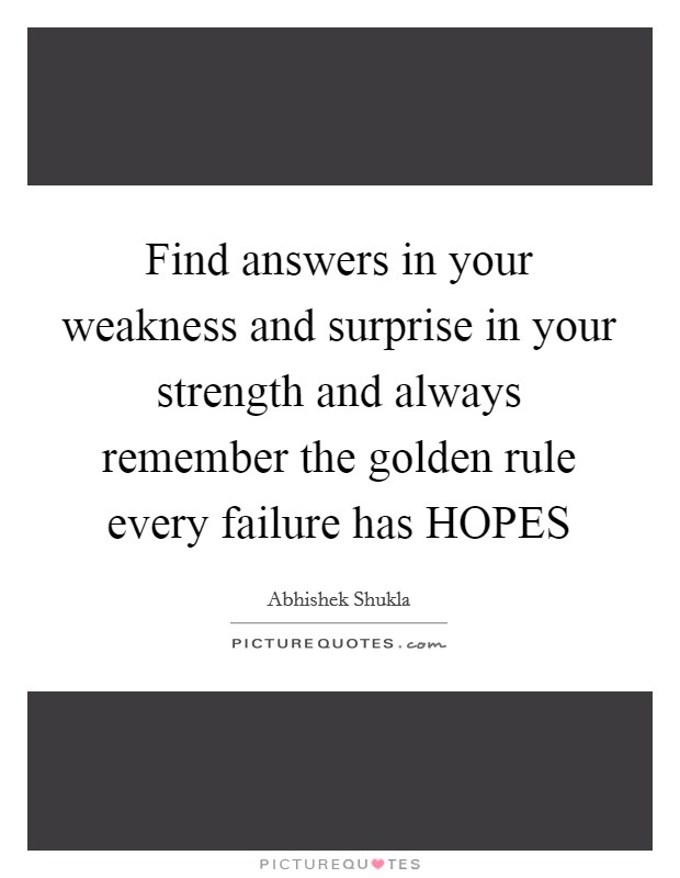 Find answers in your weakness and surprise in your strength and always remember the golden rule every failure has HOPES Picture Quote #1