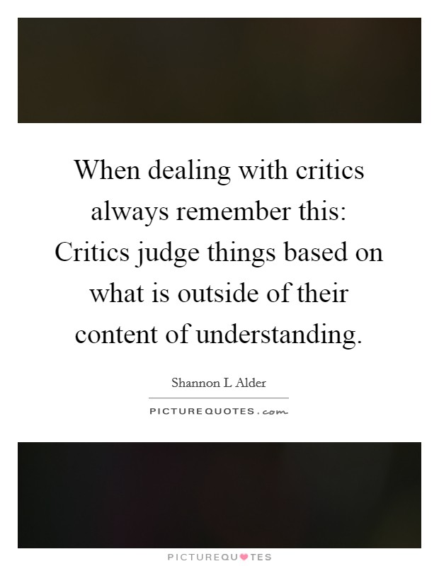 When dealing with critics always remember this: Critics judge things based on what is outside of their content of understanding. Picture Quote #1