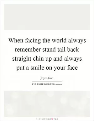 When facing the world always remember stand tall back straight chin up and always put a smile on your face Picture Quote #1