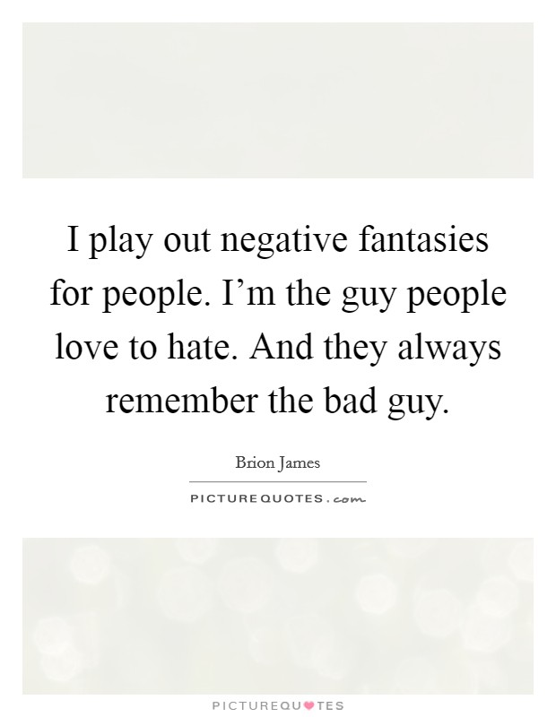 I play out negative fantasies for people. I'm the guy people love to hate. And they always remember the bad guy. Picture Quote #1