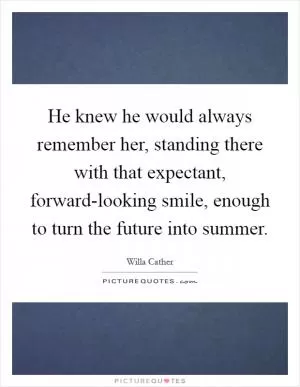 He knew he would always remember her, standing there with that expectant, forward-looking smile, enough to turn the future into summer Picture Quote #1