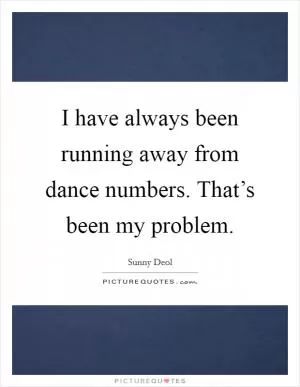 I have always been running away from dance numbers. That’s been my problem Picture Quote #1