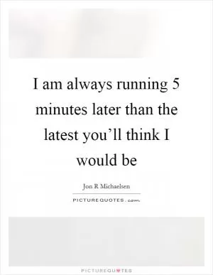 I am always running 5 minutes later than the latest you’ll think I would be Picture Quote #1