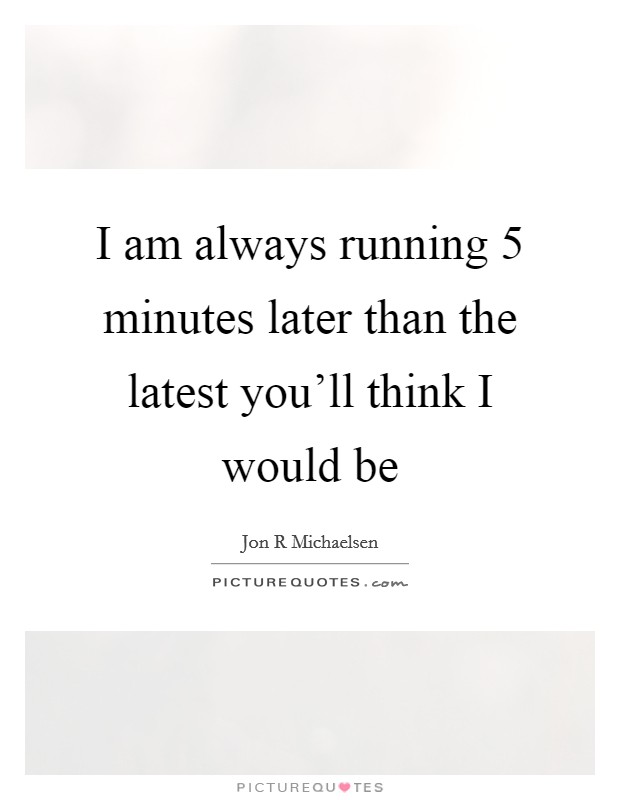 I am always running 5 minutes later than the latest you'll think I would be Picture Quote #1
