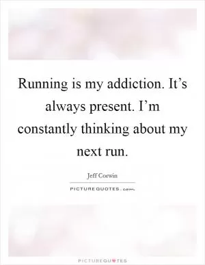 Running is my addiction. It’s always present. I’m constantly thinking about my next run Picture Quote #1