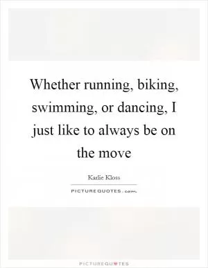Whether running, biking, swimming, or dancing, I just like to always be on the move Picture Quote #1