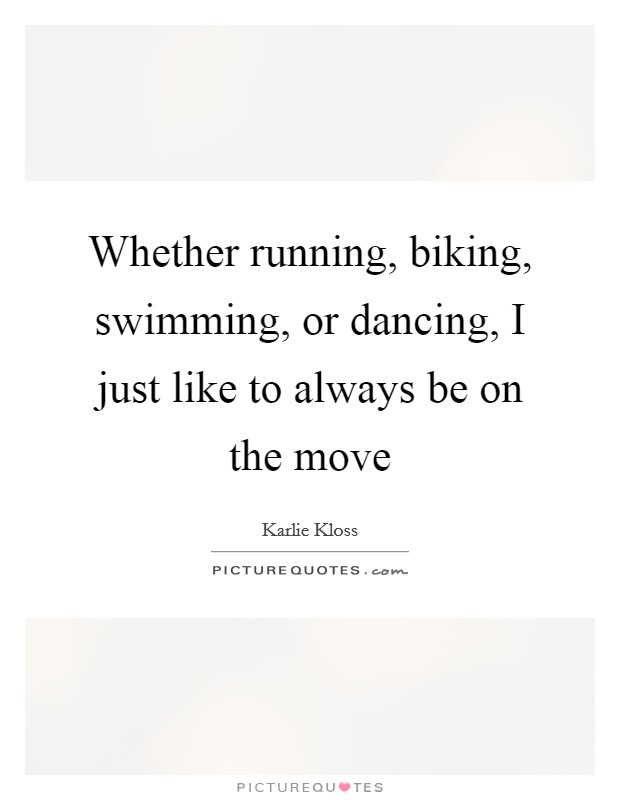 Whether running, biking, swimming, or dancing, I just like to always be on the move Picture Quote #1