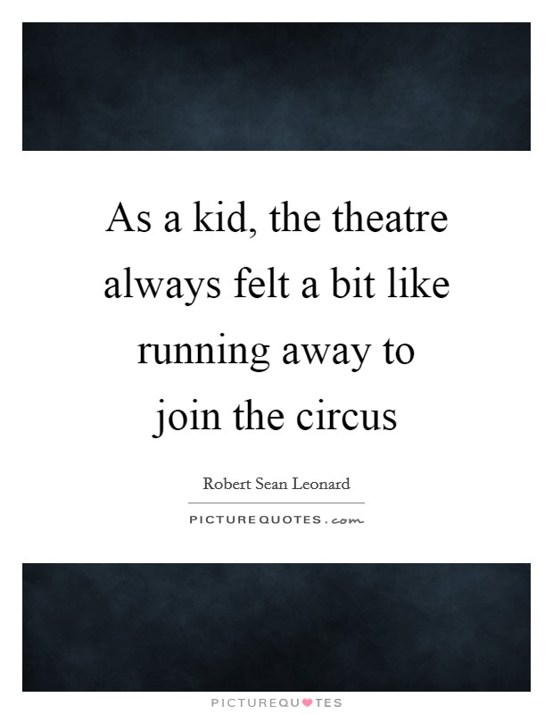 As a kid, the theatre always felt a bit like running away to join the circus Picture Quote #1