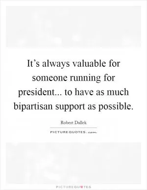 It’s always valuable for someone running for president... to have as much bipartisan support as possible Picture Quote #1