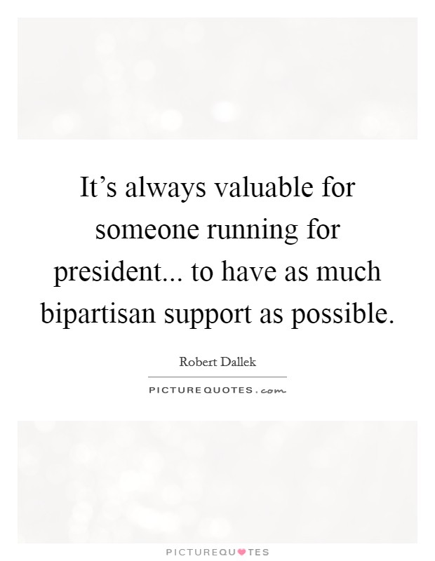 It's always valuable for someone running for president... to have as much bipartisan support as possible. Picture Quote #1