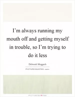 I’m always running my mouth off and getting myself in trouble, so I’m trying to do it less Picture Quote #1