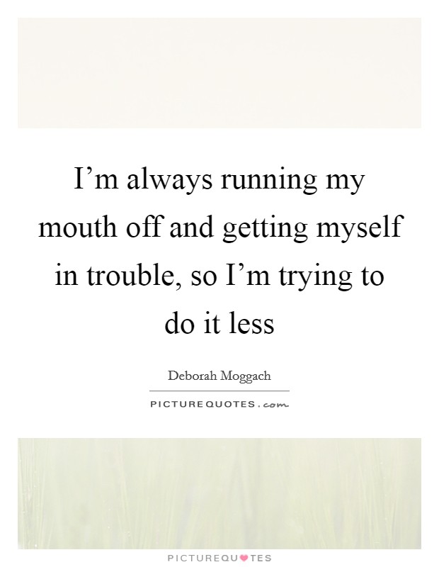 I'm always running my mouth off and getting myself in trouble, so I'm trying to do it less Picture Quote #1