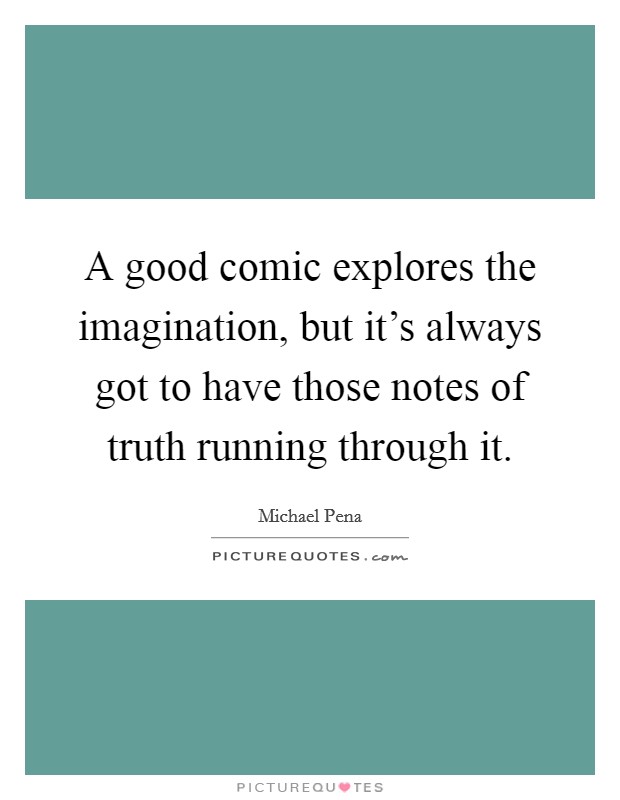 A good comic explores the imagination, but it's always got to have those notes of truth running through it. Picture Quote #1