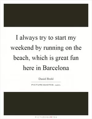 I always try to start my weekend by running on the beach, which is great fun here in Barcelona Picture Quote #1