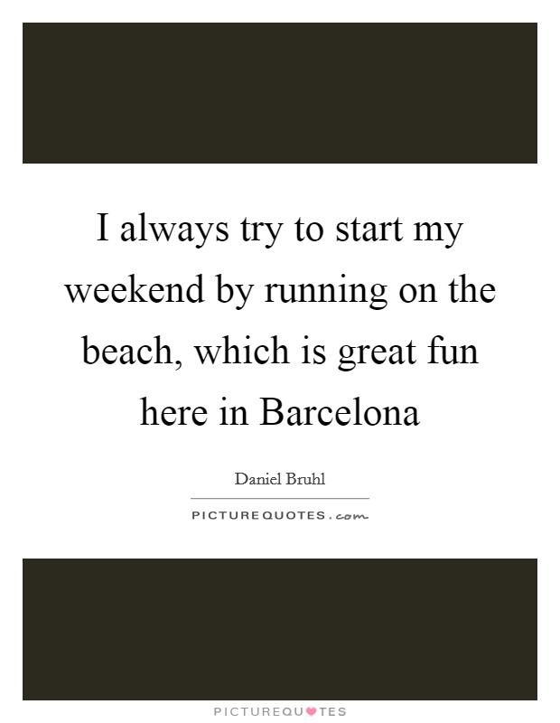 I always try to start my weekend by running on the beach, which is great fun here in Barcelona Picture Quote #1