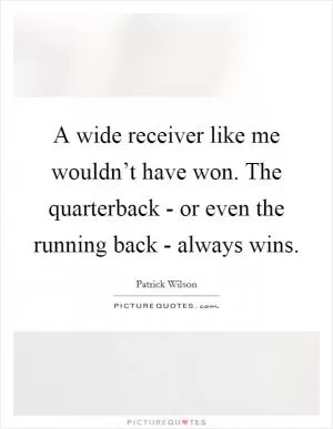 A wide receiver like me wouldn’t have won. The quarterback - or even the running back - always wins Picture Quote #1