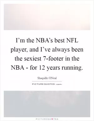I’m the NBA’s best NFL player, and I’ve always been the sexiest 7-footer in the NBA - for 12 years running Picture Quote #1