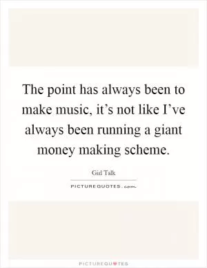 The point has always been to make music, it’s not like I’ve always been running a giant money making scheme Picture Quote #1