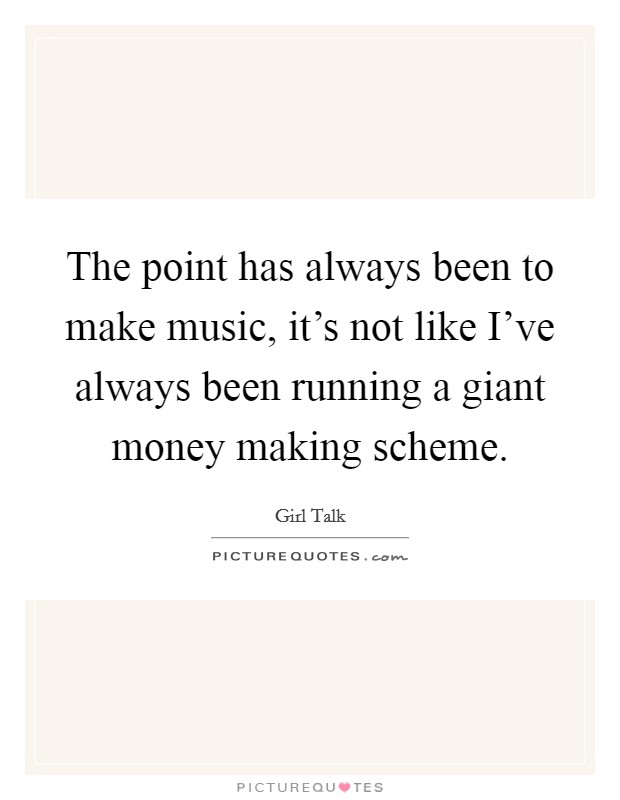 The point has always been to make music, it's not like I've always been running a giant money making scheme. Picture Quote #1