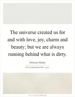The universe created us for and with love, joy, charm and beauty; but we are always running behind what is dirty Picture Quote #1