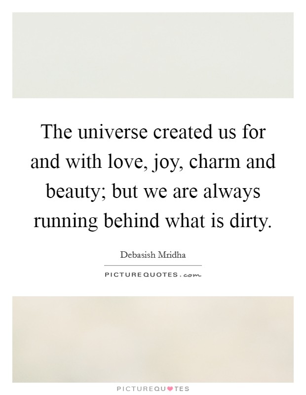 The universe created us for and with love, joy, charm and beauty; but we are always running behind what is dirty. Picture Quote #1