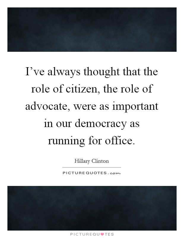 I've always thought that the role of citizen, the role of advocate, were as important in our democracy as running for office. Picture Quote #1