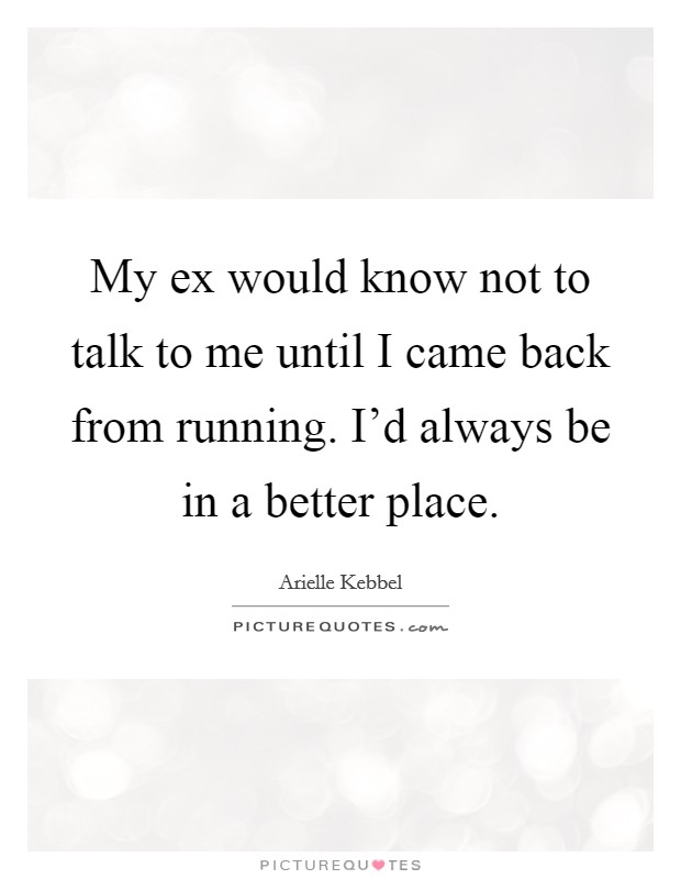 My ex would know not to talk to me until I came back from running. I'd always be in a better place. Picture Quote #1