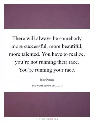 There will always be somebody more successful, more beautiful, more talented. You have to realize, you’re not running their race. You’re running your race Picture Quote #1