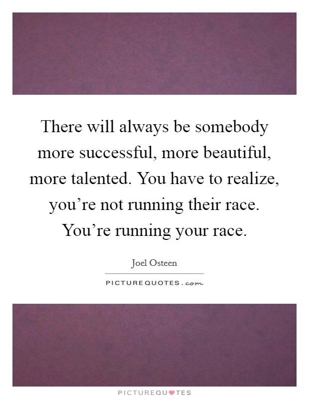 There will always be somebody more successful, more beautiful, more talented. You have to realize, you're not running their race. You're running your race. Picture Quote #1