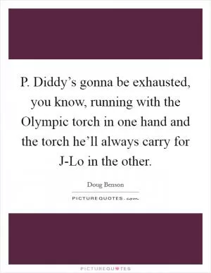 P. Diddy’s gonna be exhausted, you know, running with the Olympic torch in one hand and the torch he’ll always carry for J-Lo in the other Picture Quote #1
