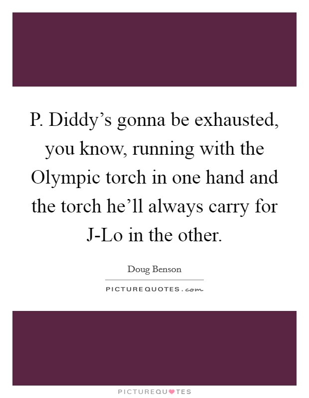 P. Diddy's gonna be exhausted, you know, running with the Olympic torch in one hand and the torch he'll always carry for J-Lo in the other. Picture Quote #1