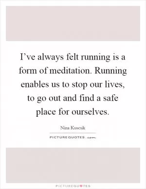 I’ve always felt running is a form of meditation. Running enables us to stop our lives, to go out and find a safe place for ourselves Picture Quote #1