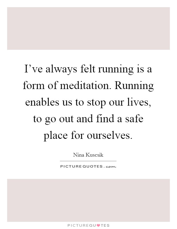 I've always felt running is a form of meditation. Running enables us to stop our lives, to go out and find a safe place for ourselves. Picture Quote #1