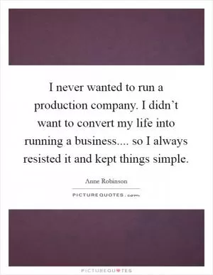 I never wanted to run a production company. I didn’t want to convert my life into running a business.... so I always resisted it and kept things simple Picture Quote #1
