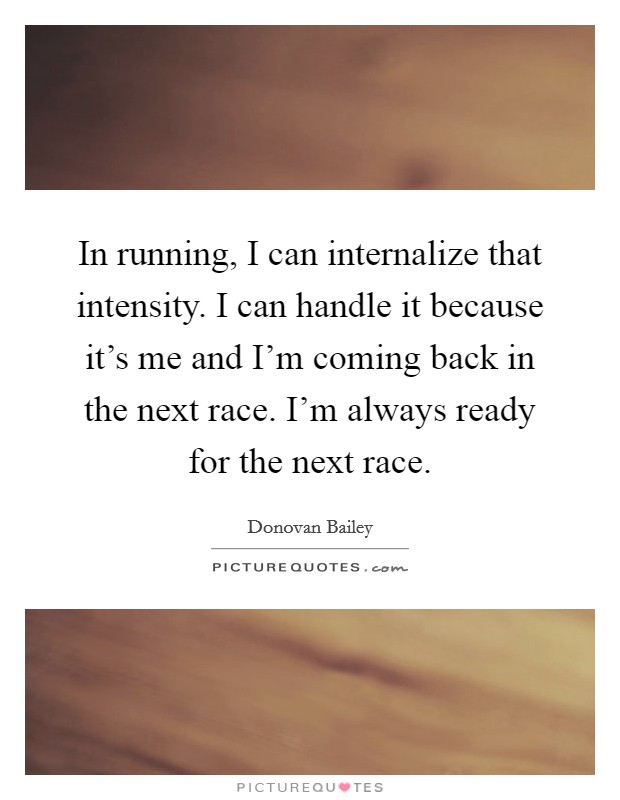 In running, I can internalize that intensity. I can handle it because it's me and I'm coming back in the next race. I'm always ready for the next race. Picture Quote #1