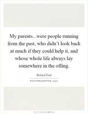 My parents...were people running from the past, who didn’t look back at much if they could help it, and whose whole life always lay somewhere in the offing Picture Quote #1